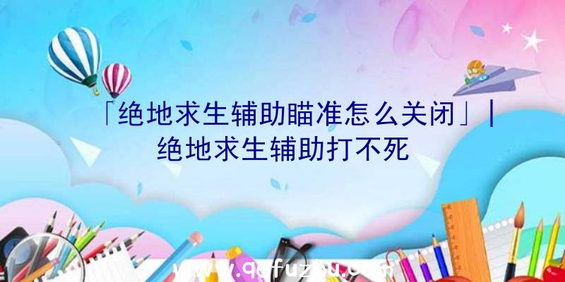 「绝地求生辅助瞄准怎么关闭」|绝地求生辅助打不死